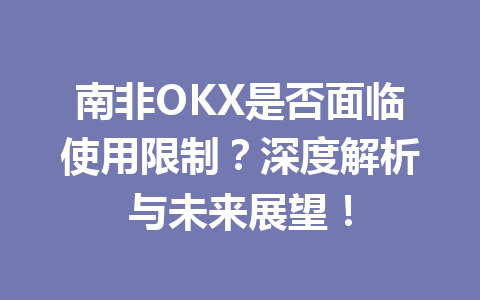 南非OKX是否面临使用限制？深度解析与未来展望！