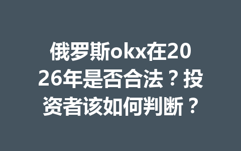 俄罗斯okx在2026年是否合法？投资者该如何判断？