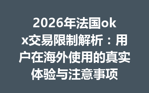 2026年法国okx交易限制解析:用户在海外使用的真实体验与注意事项 2026年法国okx交易限制解析:用户在海外使用的真实体验与注意事项