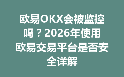 欧易OKX会被监控吗？2026年使用欧易交易平台是否安全详解