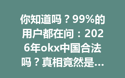你知道吗？99%的用户都在问：2026年okx中国合法吗？真相竟然是…