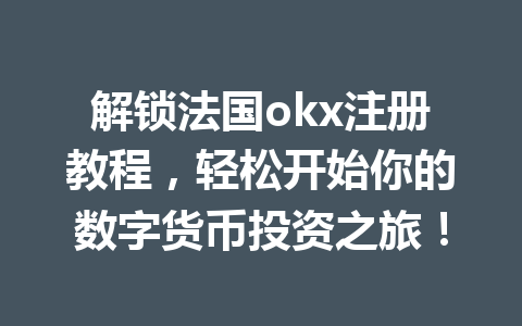 解锁法国okx注册教程，轻松开始你的数字货币投资之旅！