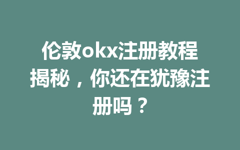 伦敦okx注册教程揭秘，你还在犹豫注册吗？