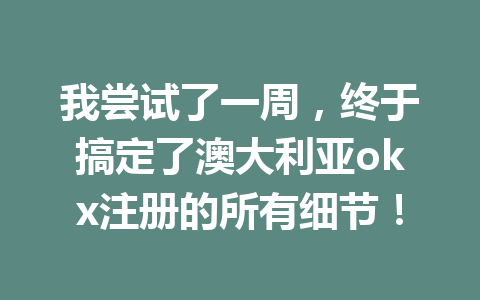 我尝试了一周，终于搞定了澳大利亚okx注册的所有细节！