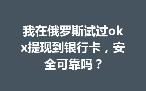 我在俄罗斯试过okx提现到银行卡，安全可靠吗？