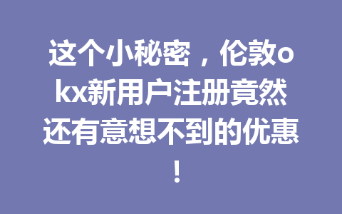 这个小秘密，伦敦okx新用户注册竟然还有意想不到的优惠！