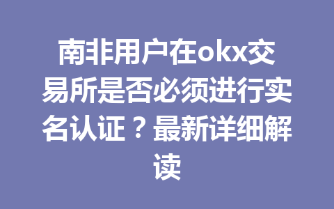 南非用户在okx交易所是否必须进行实名认证？最新详细解读