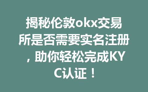 揭秘伦敦okx交易所是否需要实名注册，助你轻松完成KYC认证！