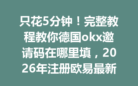 只花5分钟！完整教程教你德国okx邀请码在哪里填，2026年注册欧易最新攻略曝光