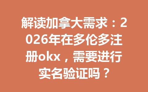 解读加拿大需求：2026年在多伦多注册okx，需要进行实名验证吗？