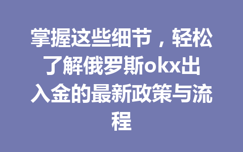 掌握这些细节，轻松了解俄罗斯okx出入金的最新政策与流程