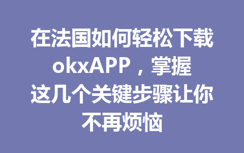 在法国如何轻松下载okxAPP，掌握这几个关键步骤让你不再烦恼