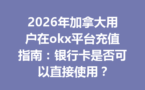 2026年加拿大用户在okx平台充值指南：银行卡是否可以直接使用？