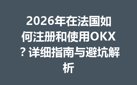 2026年在法国如何注册和使用OKX？详细指南与避坑解析