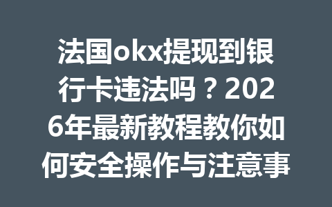 法国okx提现到银行卡违法吗?2026年最新教程教你如何安全操作与注意事项 法国okx提现到银行卡违法吗?2026年最新教程教你如何安全操作与注意事项
