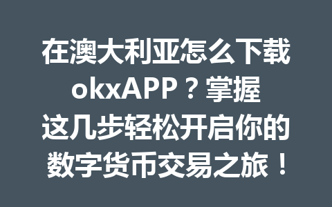 在澳大利亚怎么下载okxAPP？掌握这几步轻松开启你的数字货币交易之旅！
