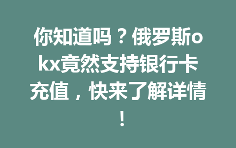 你知道吗？俄罗斯okx竟然支持银行卡充值，快来了解详情！
