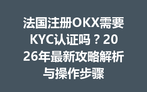 法国注册OKX需要KYC认证吗?2026年最新攻略解析与操作步骤 法国注册OKX需要KYC认证吗?2026年最新攻略解析与操作步骤
