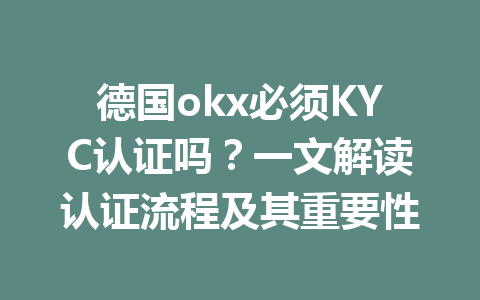 德国okx必须KYC认证吗?一文解读认证流程及其重要性 德国okx必须KYC认证吗?一文解读认证流程及其重要性