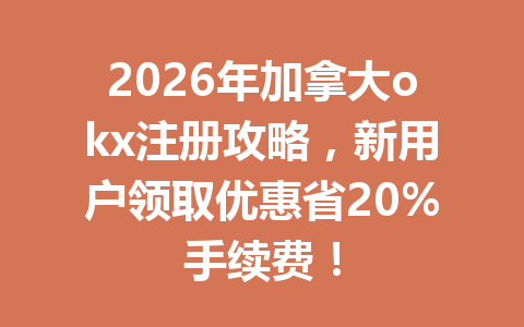 2026年加拿大okx注册攻略，新用户领取优惠省20%手续费！