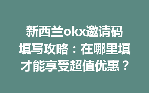 新西兰okx邀请码填写攻略：在哪里填才能享受超值优惠？