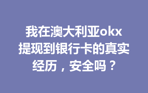 我在澳大利亚okx提现到银行卡的真实经历，安全吗？
