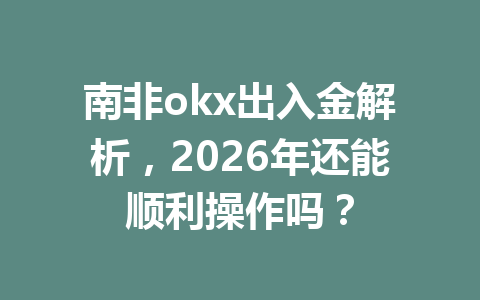 南非okx出入金解析，2026年还能顺利操作吗？