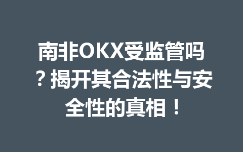 南非OKX受监管吗？揭开其合法性与安全性的真相！
