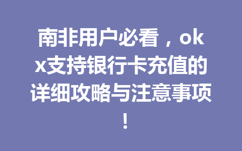 南非用户必看，okx支持银行卡充值的详细攻略与注意事项！