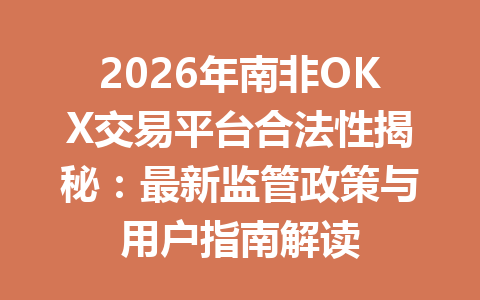 2026年南非OKX交易平台合法性揭秘：最新监管政策与用户指南解读