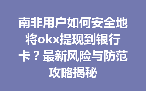 南非用户如何安全地将okx提现到银行卡？最新风险与防范攻略揭秘
