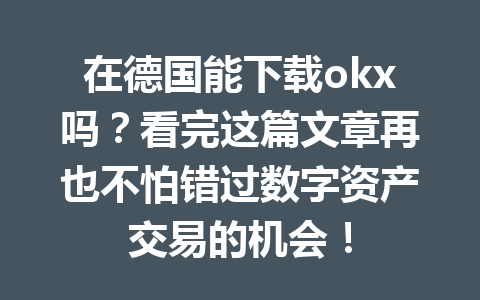 在德国能下载okx吗？看完这篇文章再也不怕错过数字资产交易的机会！