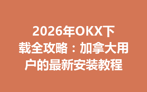 2026年OKX下载全攻略：加拿大用户的最新安装教程