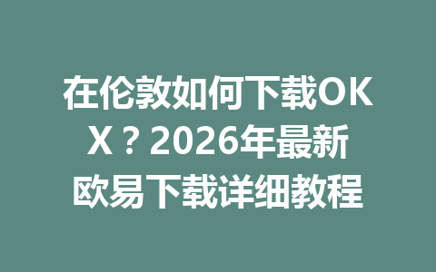在伦敦如何下载OKX？2026年最新欧易下载详细教程