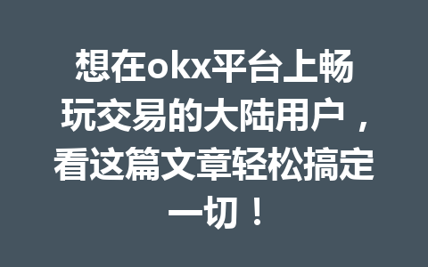 想在okx平台上畅玩交易的大陆用户，看这篇文章轻松搞定一切！