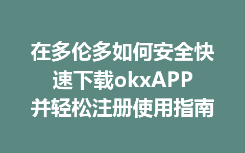在多伦多如何安全快速下载okxAPP并轻松注册使用指南
