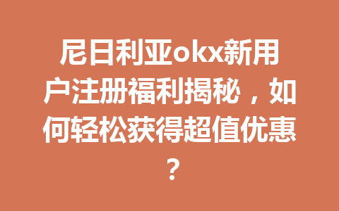 尼日利亚okx新用户注册福利揭秘，如何轻松获得超值优惠？