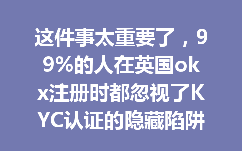 这件事太重要了,99%的人在英国okx注册时都忽视了KYC认证的隐藏陷阱! 这件事太重要了,99%的人在英国okx注册时都忽视了KYC认证的隐藏陷阱!