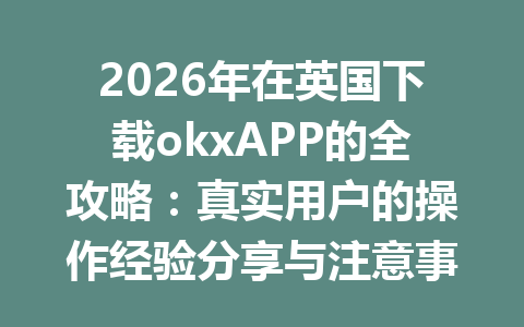 2026年在英国下载okxAPP的全攻略:真实用户的操作经验分享与注意事项 2026年在英国下载okxAPP的全攻略:真实用户的操作经验分享与注意事项