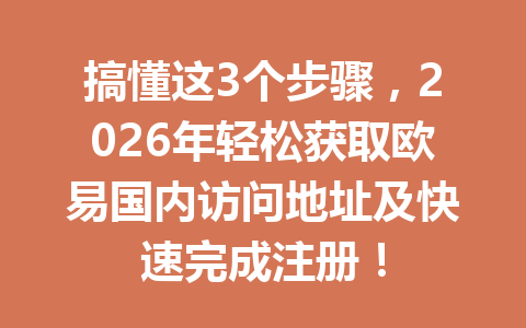 搞懂这3个步骤，2026年轻松获取欧易国内访问地址及快速完成注册！