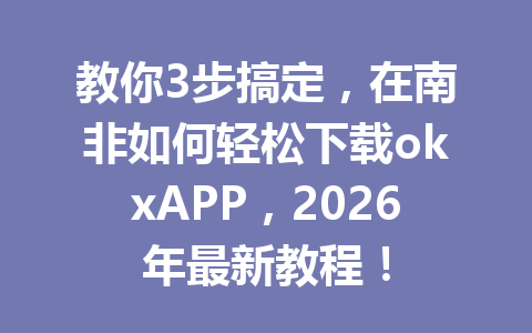教你3步搞定，在南非如何轻松下载okxAPP，2026年最新教程！