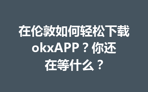 在伦敦如何轻松下载okxAPP？你还在等什么？