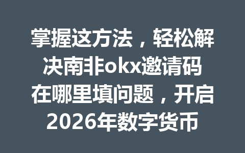 掌握这方法，轻松解决南非okx邀请码在哪里填问题，开启2026年数字货币新体验！