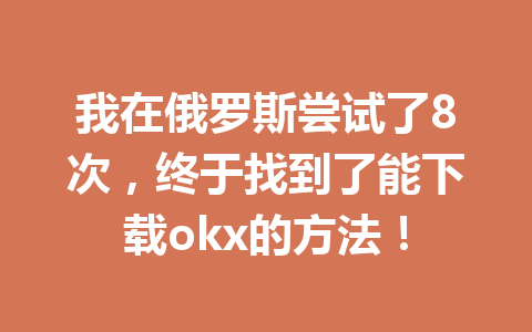 我在俄罗斯尝试了8次，终于找到了能下载okx的方法！