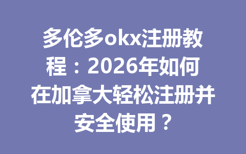 多伦多okx注册教程：2026年如何在加拿大轻松注册并安全使用？