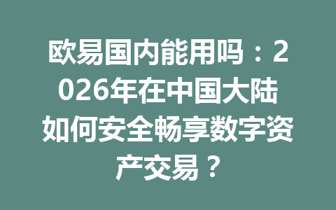 欧易国内能用吗：2026年在中国大陆如何安全畅享数字资产交易？