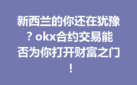 新西兰的你还在犹豫？okx合约交易能否为你打开财富之门！