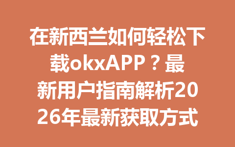 在新西兰如何轻松下载okxAPP？最新用户指南解析2026年最新获取方式