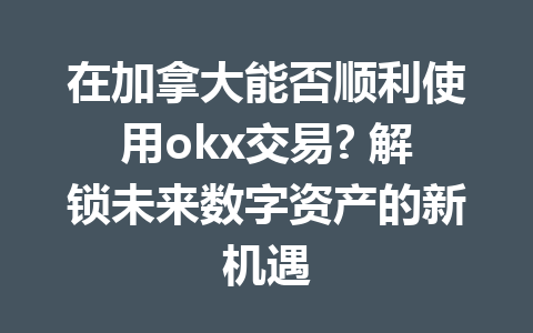 在加拿大能否顺利使用okx交易? 解锁未来数字资产的新机遇
