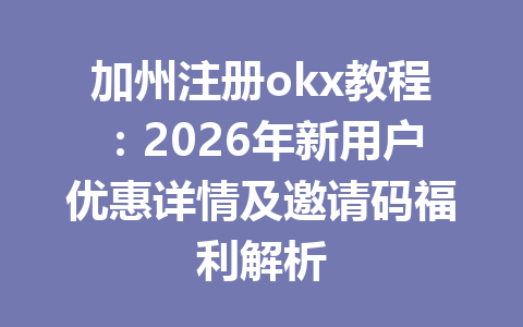 加州注册okx教程：2026年新用户优惠详情及邀请码福利解析